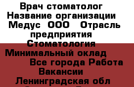 Врач стоматолог › Название организации ­ Медус, ООО › Отрасль предприятия ­ Стоматология › Минимальный оклад ­ 150 000 - Все города Работа » Вакансии   . Ленинградская обл.,Сосновый Бор г.